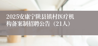 2025安康宁陕县镇村医疗机构备案制招聘公告（21人）