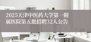 2025天津中医药大学第一附属医院第五批招聘32人公告