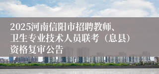 2025河南信阳市招聘教师、卫生专业技术人员联考（息县）资格复审公告