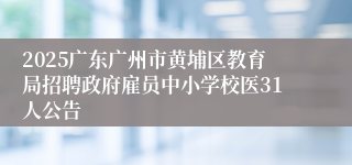 2025广东广州市黄埔区教育局招聘政府雇员中小学校医31人公告