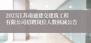 2025江苏南通建交建筑工程有限公司招聘岗位人数核减公告