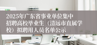 2025年广东省事业单位集中招聘高校毕业生（清远市直属学校）拟聘用人员名单公示