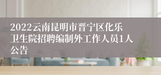 2022云南昆明市晋宁区化乐卫生院招聘编制外工作人员1人公告