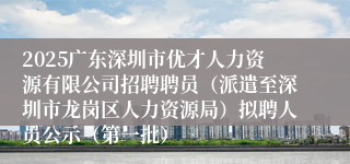 2025广东深圳市优才人力资源有限公司招聘聘员（派遣至深圳市龙岗区人力资源局）拟聘人员公示（第一批）