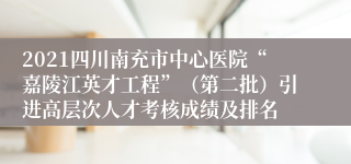 2021四川南充市中心医院“嘉陵江英才工程”（第二批）引进高层次人才考核成绩及排名