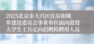 2025北京市大兴区住房和城乡建设委员会事业单位面向退役大学生士兵定向招聘拟聘用人员公示