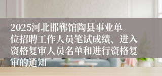 2025河北邯郸馆陶县事业单位招聘工作人员笔试成绩、进入资格复审人员名单和进行资格复审的通知