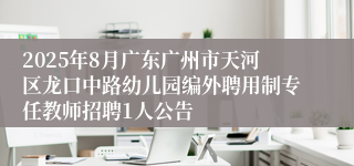 2025年8月广东广州市天河区龙口中路幼儿园编外聘用制专任教师招聘1人公告