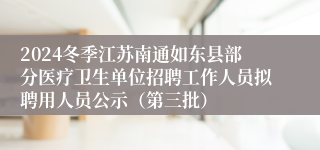 2024冬季江苏南通如东县部分医疗卫生单位招聘工作人员拟聘用人员公示（第三批）