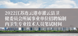 2022江苏连云港市灌云县卫健委员会所属事业单位招聘编制内卫生专业技术人员笔试时间