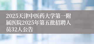 2025天津中医药大学第一附属医院2025年第五批招聘人员32人公告
