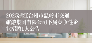 2025浙江台州市温岭市交通旅游集团有限公司下属竞争性企业招聘1人公告