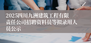 2025四川九洲建筑工程有限责任公司招聘资料员等拟录用人员公示
