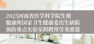 2025河南省医学科学院生殖健康所国家卫生健康委出生缺陷预防重点实验室拟聘用劳务派遣人员（第二批）公示