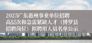 2025广东惠州事业单位招聘高层次和急需紧缺人才（博罗县招聘岗位）拟聘用人员名单公示