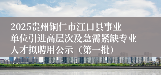 2025贵州铜仁市江口县事业单位引进高层次及急需紧缺专业人才拟聘用公示（第一批）