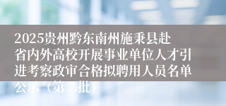 2025贵州黔东南州施秉县赴省内外高校开展事业单位人才引进考察政审合格拟聘用人员名单公示（第二批）