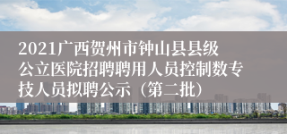 2021广西贺州市钟山县县级公立医院招聘聘用人员控制数专技人员拟聘公示（第二批）