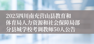 2025四川南充营山县教育和体育局人力资源和社会保障局部分县城学校考调教师50人公告