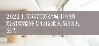 2022上半年江苏盐城市中医院招聘编外专业技术人员33人公告