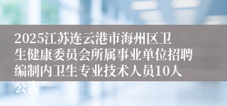 2025江苏连云港市海州区卫生健康委员会所属事业单位招聘编制内卫生专业技术人员10人公告