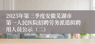 2025年第三季度安徽芜湖市第一人民医院招聘劳务派遣拟聘用人员公示（二）