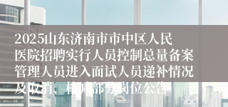 2025山东济南市市中区人民医院招聘实行人员控制总量备案管理人员进入面试人员递补情况及取消、核减部分岗位公告