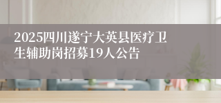 2025四川遂宁大英县医疗卫生辅助岗招募19人公告