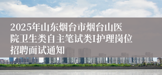 2025年山东烟台市烟台山医院卫生类自主笔试类I护理岗位招聘面试通知