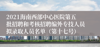 2021海南西部中心医院第五批招聘和考核招聘编外专技人员拟录取人员名单（第十七号）