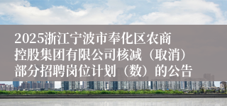 2025浙江宁波市奉化区农商控股集团有限公司核减（取消）部分招聘岗位计划（数）的公告