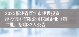 2025福建省晋江市建设投资控股集团有限公司权属企业（第二批）招聘32人公告