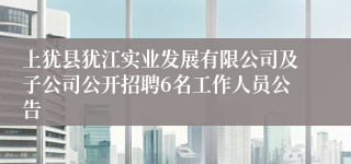 上犹县犹江实业发展有限公司及子公司公开招聘6名工作人员公告