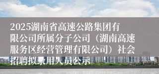 2025湖南省高速公路集团有限公司所属分子公司（湖南高速服务区经营管理有限公司）社会招聘拟录用人员公示