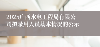 2025广西水电工程局有限公司拟录用人员基本情况的公示