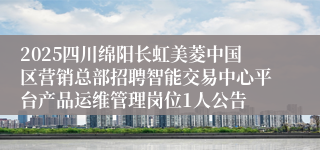 2025四川绵阳长虹美菱中国区营销总部招聘智能交易中心平台产品运维管理岗位1人公告