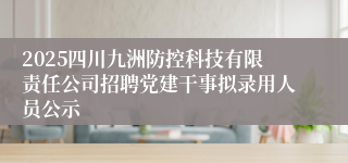 2025四川九洲防控科技有限责任公司招聘党建干事拟录用人员公示