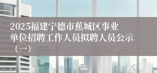 2025福建宁德市蕉城区事业单位招聘工作人员拟聘人员公示（一）