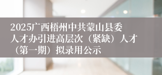 2025广西梧州中共蒙山县委人才办引进高层次（紧缺）人才（第一期）拟录用公示