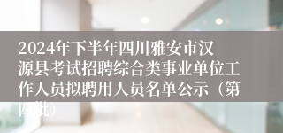 2024年下半年四川雅安市汉源县考试招聘综合类事业单位工作人员拟聘用人员名单公示（第四批）