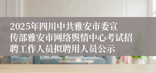 2025年四川中共雅安市委宣传部雅安市网络舆情中心考试招聘工作人员拟聘用人员公示