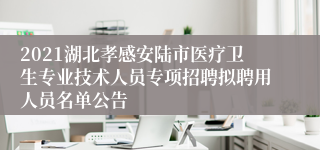 2021湖北孝感安陆市医疗卫生专业技术人员专项招聘拟聘用人员名单公告