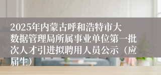 2025年内蒙古呼和浩特市大数据管理局所属事业单位第一批次人才引进拟聘用人员公示（应届生）