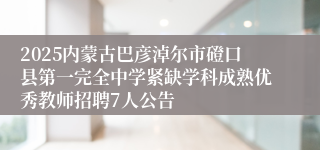 2025内蒙古巴彦淖尔市磴口县第一完全中学紧缺学科成熟优秀教师招聘7人公告