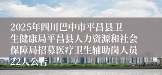 2025年四川巴中市平昌县卫生健康局平昌县人力资源和社会保障局招募医疗卫生辅助岗人员22人公告