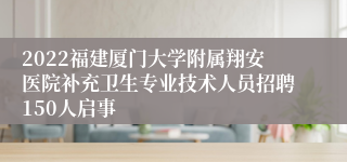 2022福建厦门大学附属翔安医院补充卫生专业技术人员招聘150人启事