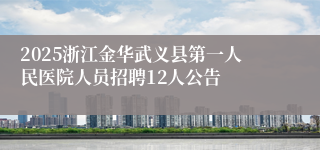 2025浙江金华武义县第一人民医院人员招聘12人公告