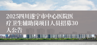 2025四川遂宁市中心医院医疗卫生辅助岗项目人员招募30人公告