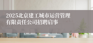 2025北京建工城市运营管理有限责任公司招聘启事
