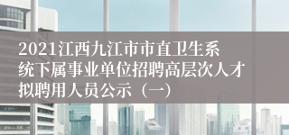 2021江西九江市市直卫生系统下属事业单位招聘高层次人才拟聘用人员公示（一）